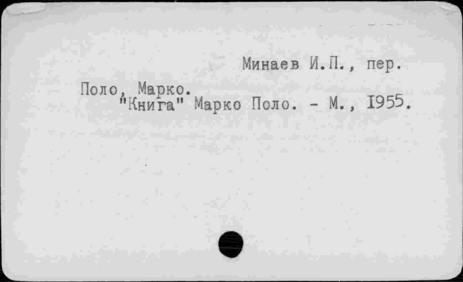 ﻿Минаев И.П., пер.
Поло, Марко.
"Книга" Марко Поло. - М., 1955.